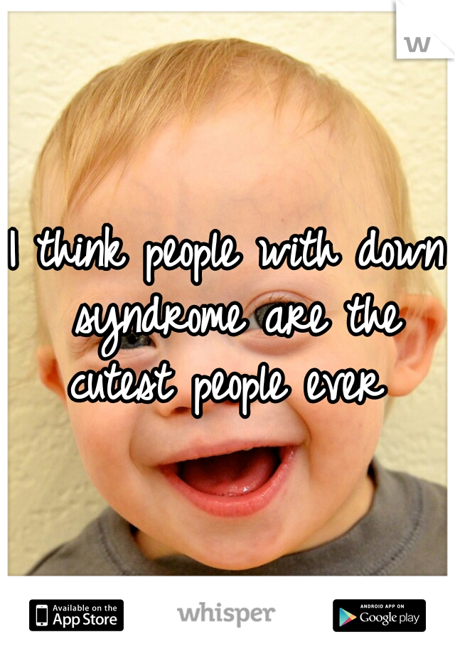 I think people with down syndrome are the cutest people ever 