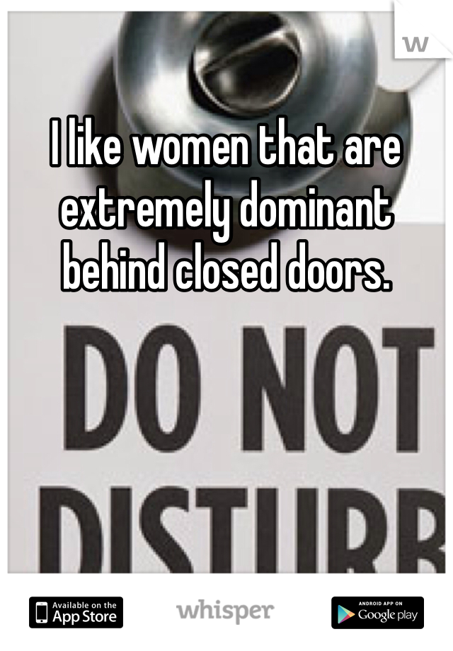 I like women that are extremely dominant behind closed doors. 