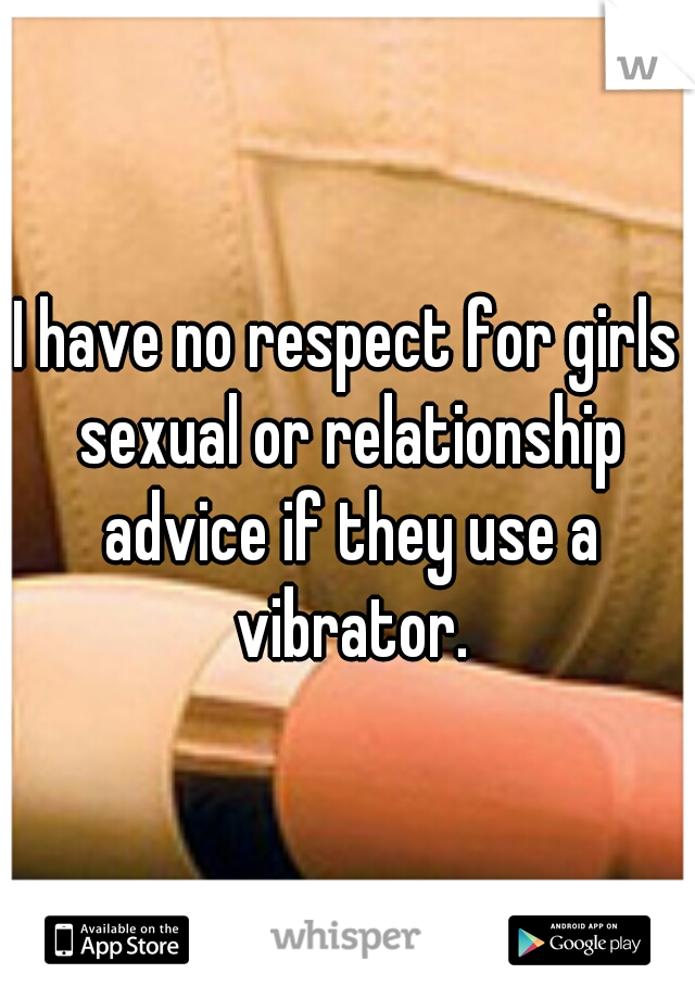 I have no respect for girls sexual or relationship advice if they use a vibrator.