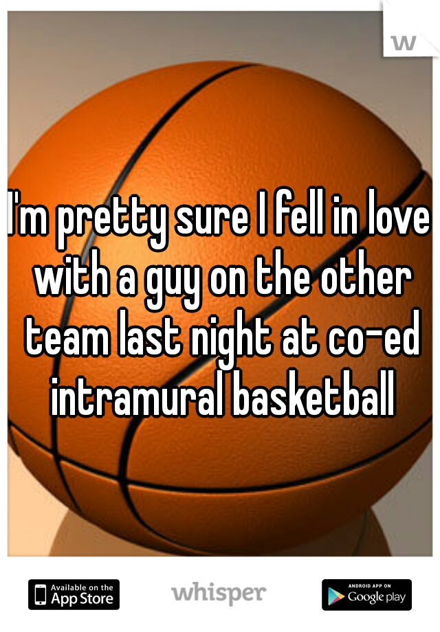 I'm pretty sure I fell in love with a guy on the other team last night at co-ed intramural basketball