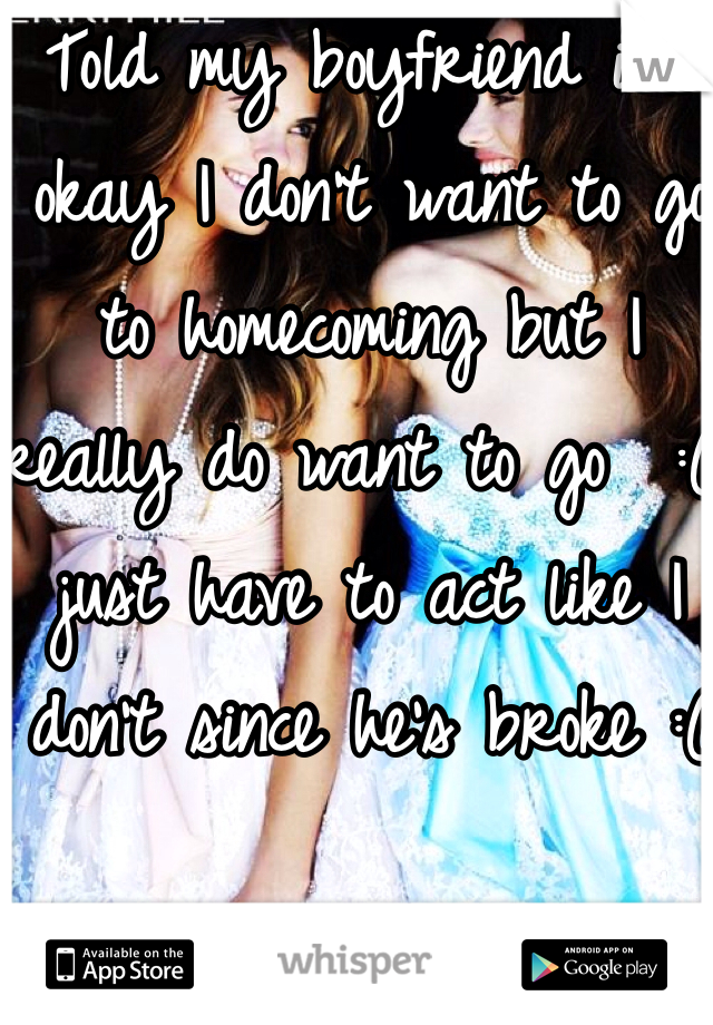 Told my boyfriend it's okay I don't want to go to homecoming but I really do want to go  :( just have to act like I don't since he's broke :(