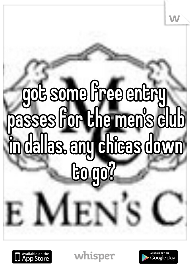 got some free entry passes for the men's club in dallas. any chicas down to go? 