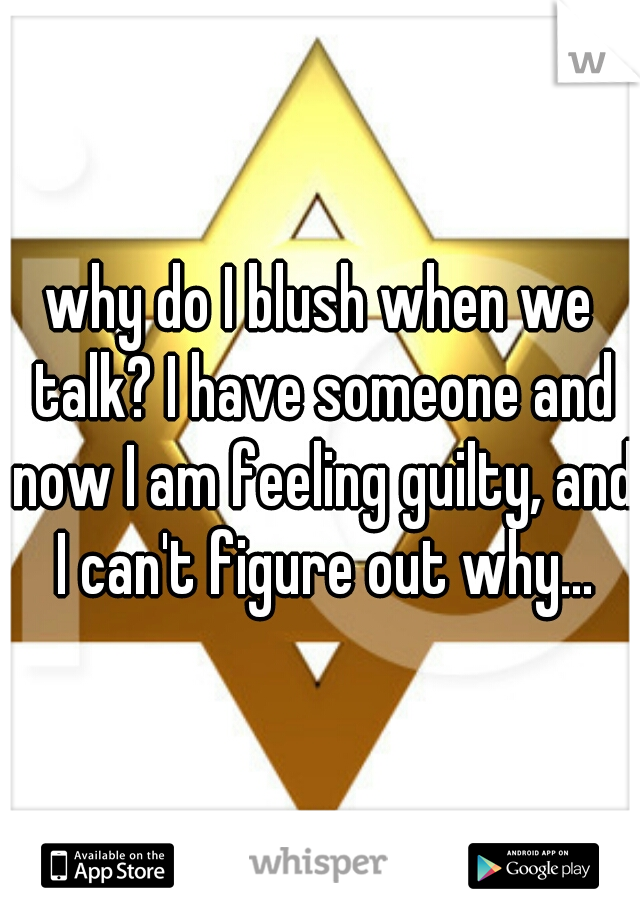 why do I blush when we talk? I have someone and now I am feeling guilty, and I can't figure out why...