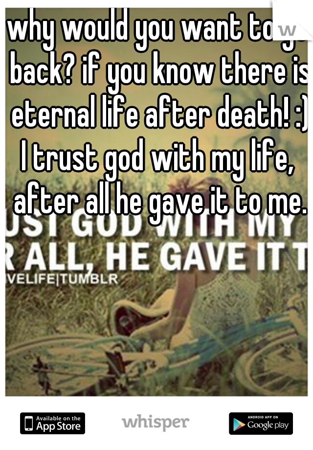 why would you want to go back? if you know there is eternal life after death! :)


I trust god with my life, after all he gave it to me.