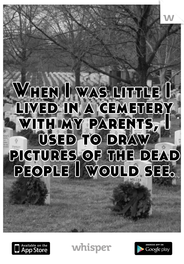 When I was little I lived in a cemetery with my parents, I used to draw pictures of the dead people I would see.