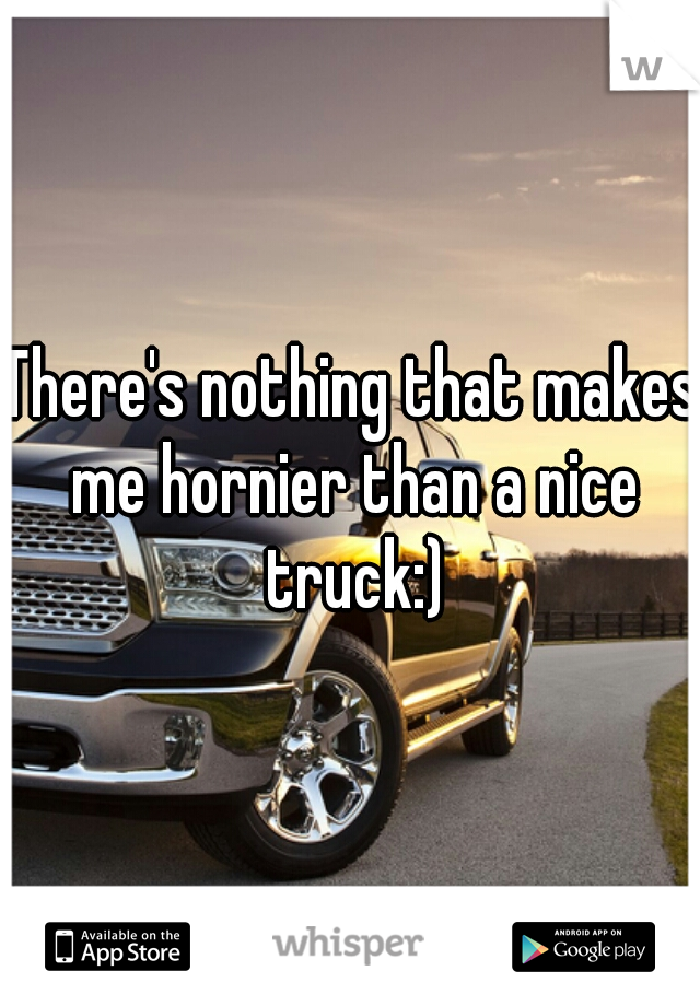 There's nothing that makes me hornier than a nice truck:)