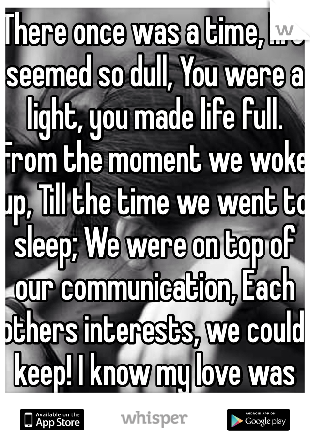 There once was a time, life seemed so dull, You were a light, you made life full. From the moment we woke up, Till the time we went to sleep; We were on top of our communication, Each others interests, we could keep! I know my love was unconditional