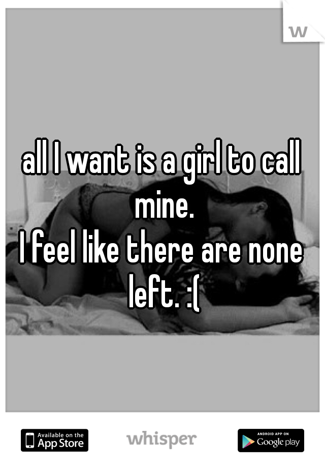 all I want is a girl to call mine.
I feel like there are none left. :(