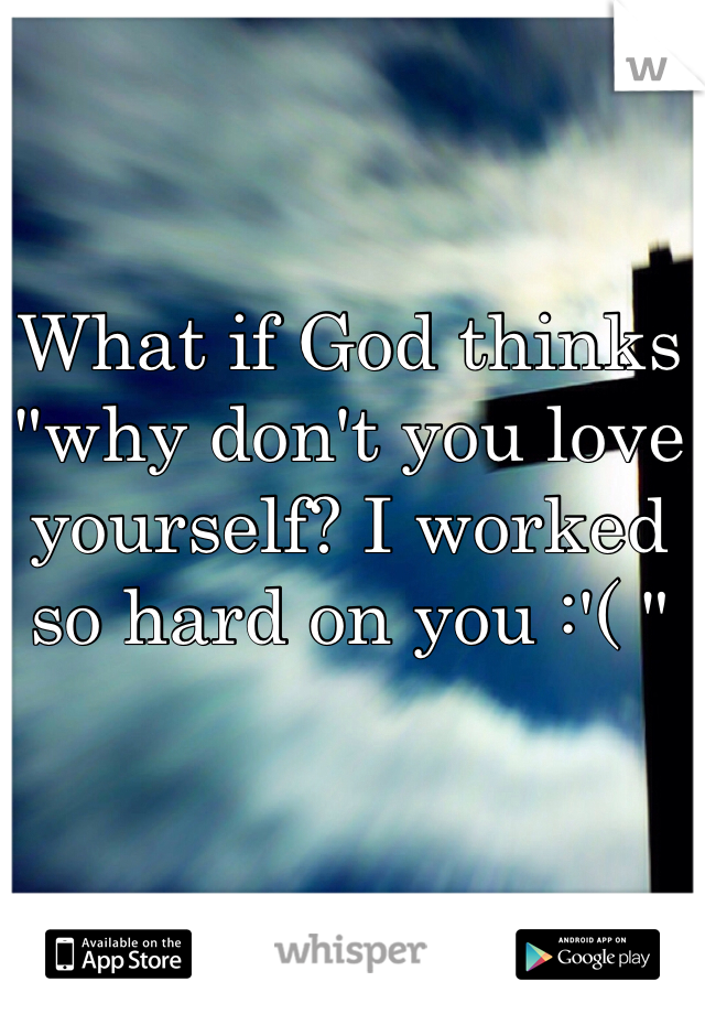 What if God thinks "why don't you love yourself? I worked so hard on you :'( "