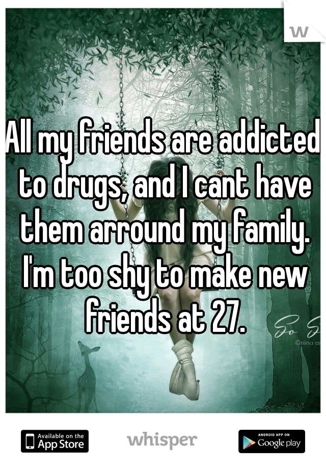 All my friends are addicted to drugs, and I cant have them arround my family. I'm too shy to make new friends at 27.