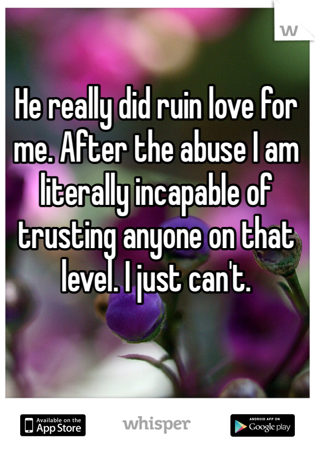 He really did ruin love for me. After the abuse I am literally incapable of trusting anyone on that level. I just can't. 