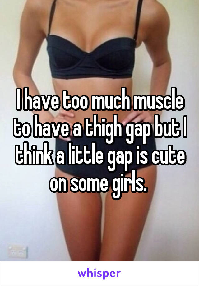 I have too much muscle to have a thigh gap but I think a little gap is cute on some girls. 