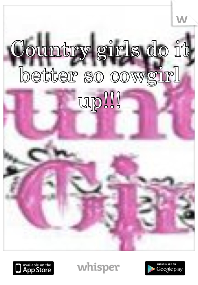 Country girls do it better so cowgirl up!!! 
