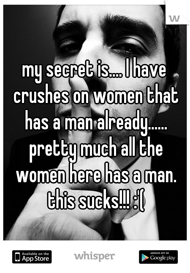 my secret is.... I have crushes on women that has a man already...... pretty much all the women here has a man. this sucks!!! :'(