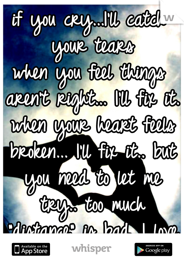 if you cry...I'll catch your tears
when you feel things aren't right... I'll fix it. when your heart feels broken... I'll fix it.. but you need to let me try.. too much "distance" is bad. I love you