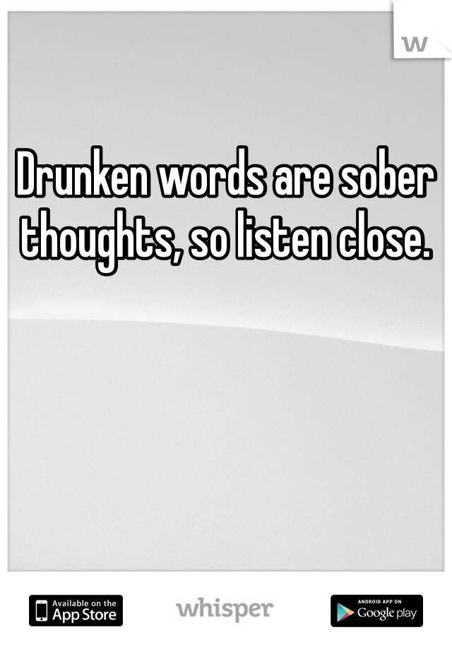 Drunken words are sober thoughts, so listen close.