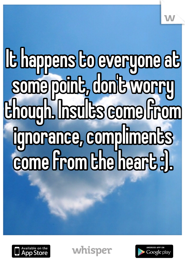 It happens to everyone at some point, don't worry though. Insults come from ignorance, compliments come from the heart :). 