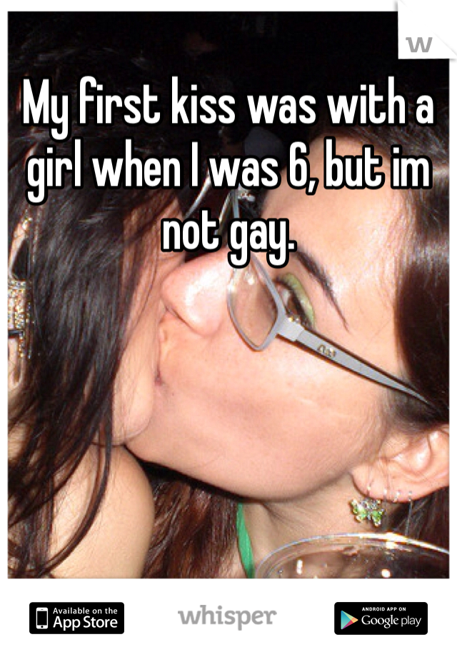 My first kiss was with a girl when I was 6, but im not gay.