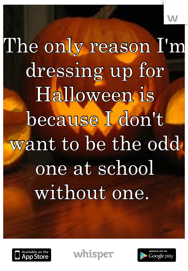 The only reason I'm dressing up for Halloween is because I don't want to be the odd one at school without one. 