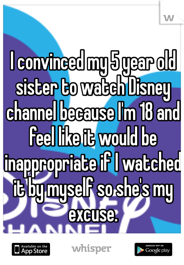 I convinced my 5 year old sister to watch Disney channel because I'm 18 and feel like it would be inappropriate if I watched it by myself so she's my excuse. 