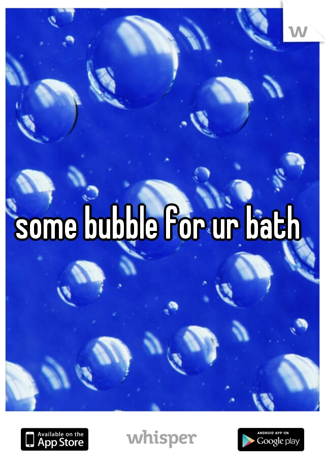 some bubble for ur bath 