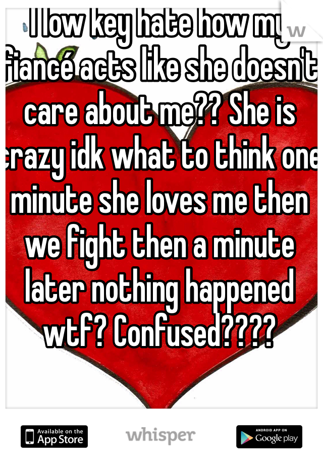 I low key hate how my fiancé acts like she doesn't care about me?? She is crazy idk what to think one minute she loves me then we fight then a minute later nothing happened wtf? Confused????
