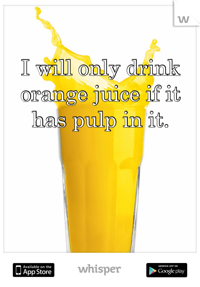 I will only drink orange juice if it has pulp in it.