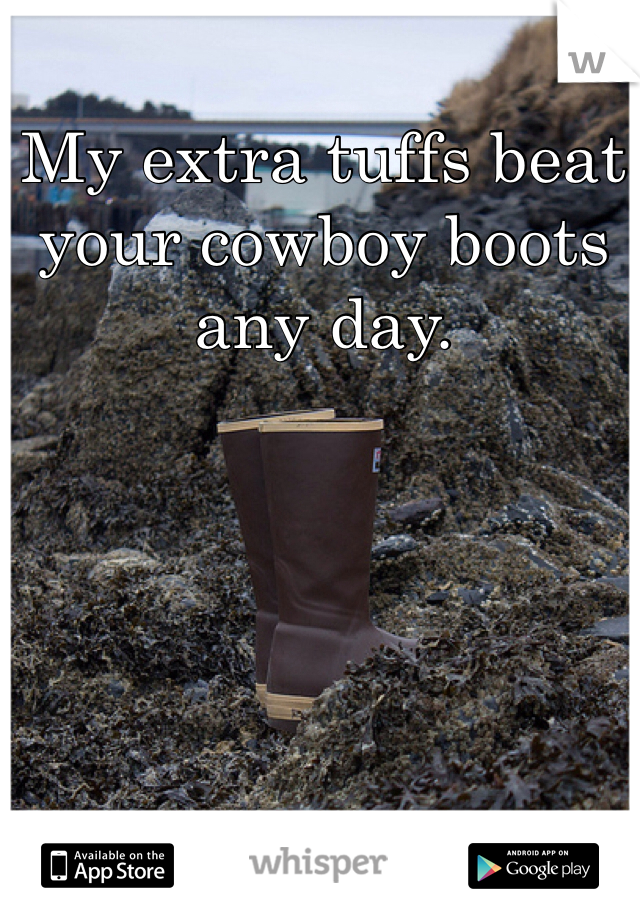 My extra tuffs beat your cowboy boots any day. 