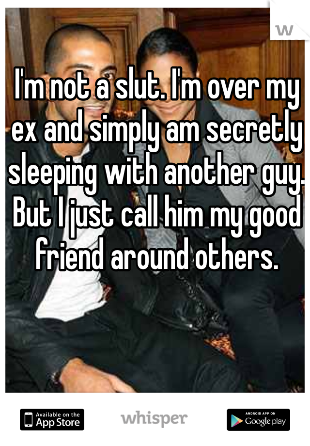 I'm not a slut. I'm over my ex and simply am secretly sleeping with another guy. But I just call him my good friend around others. 