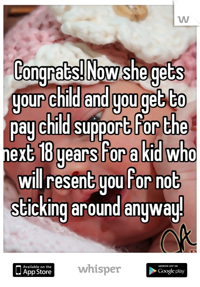 Congrats! Now she gets your child and you get to pay child support for the next 18 years for a kid who will resent you for not sticking around anyway! 