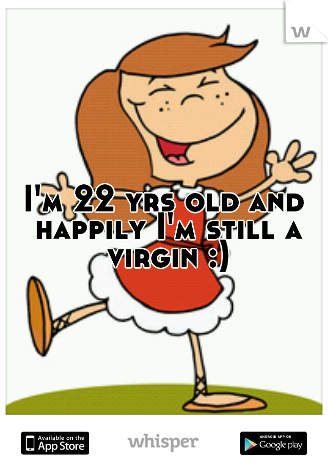 I'm 22 yrs old and happily I'm still a virgin :)