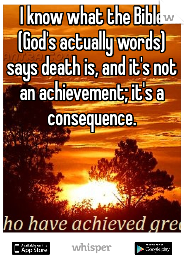 I know what the Bible (God's actually words) says death is, and it's not an achievement; it's a consequence. 