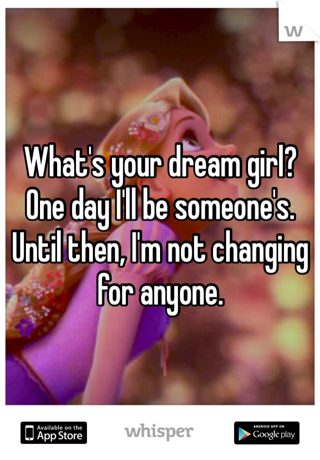 What's your dream girl? One day I'll be someone's. Until then, I'm not changing for anyone.