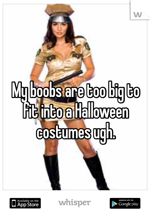 My boobs are too big to fit into a Halloween costumes ugh.