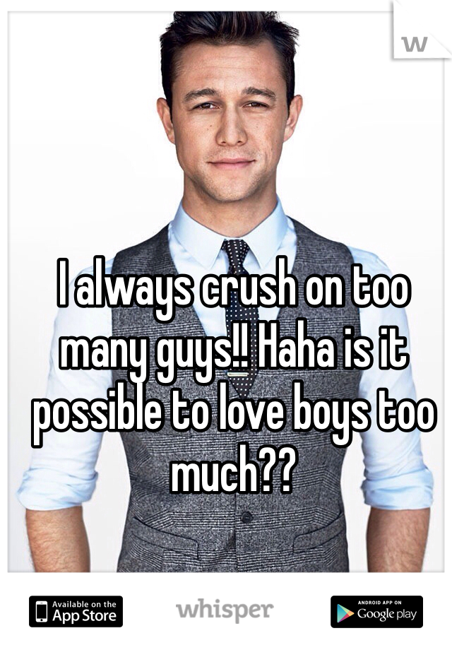 I always crush on too many guys!! Haha is it possible to love boys too much??