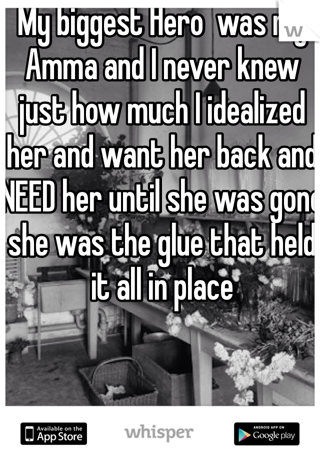 My biggest Hero  was my Amma and I never knew just how much I idealized her and want her back and NEED her until she was gone she was the glue that held it all in place 