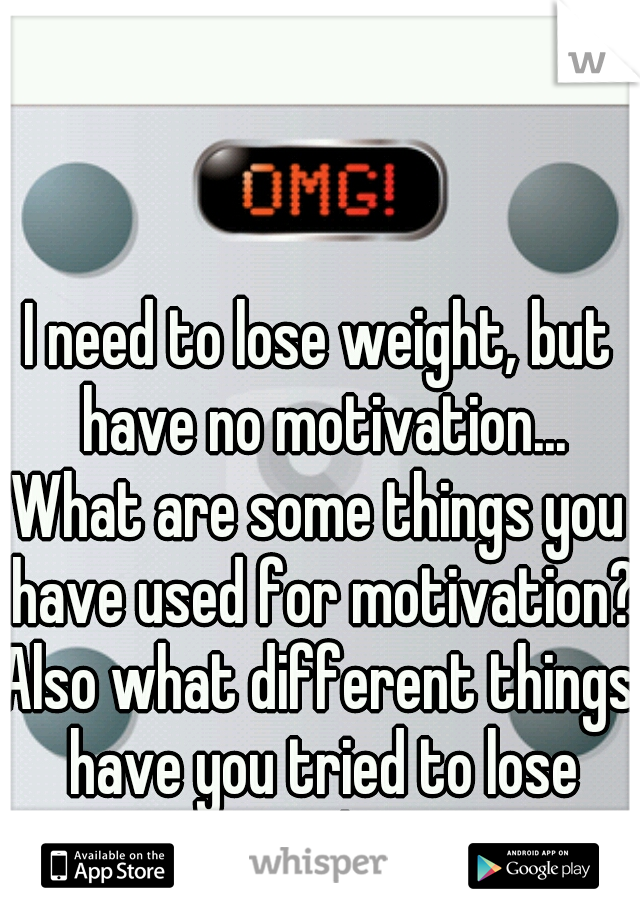 I need to lose weight, but have no motivation...
What are some things you have used for motivation?
Also what different things have you tried to lose weight?