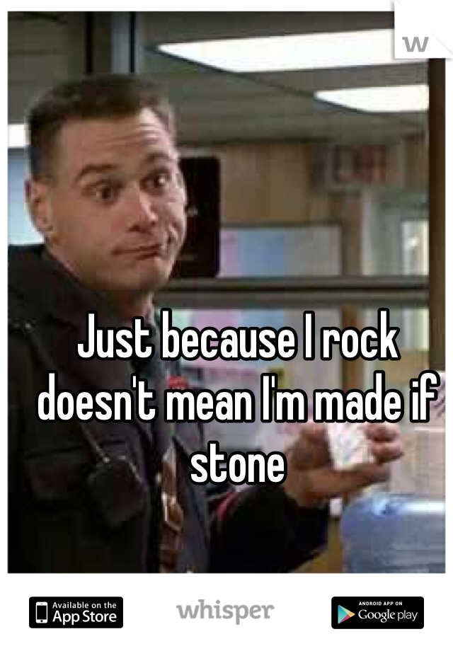 Just because I rock doesn't mean I'm made if stone 