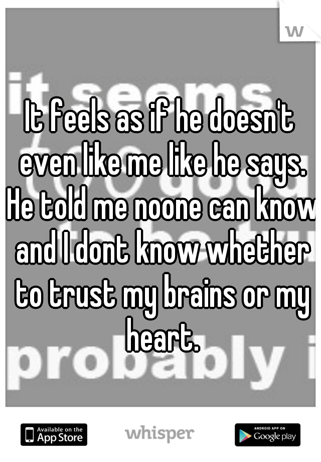 It feels as if he doesn't even like me like he says. He told me noone can know and I dont know whether to trust my brains or my heart.