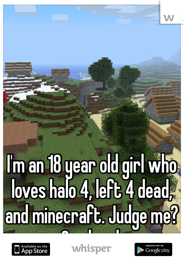 I'm an 18 year old girl who loves halo 4, left 4 dead, and minecraft. Judge me? 
Go ahead. 