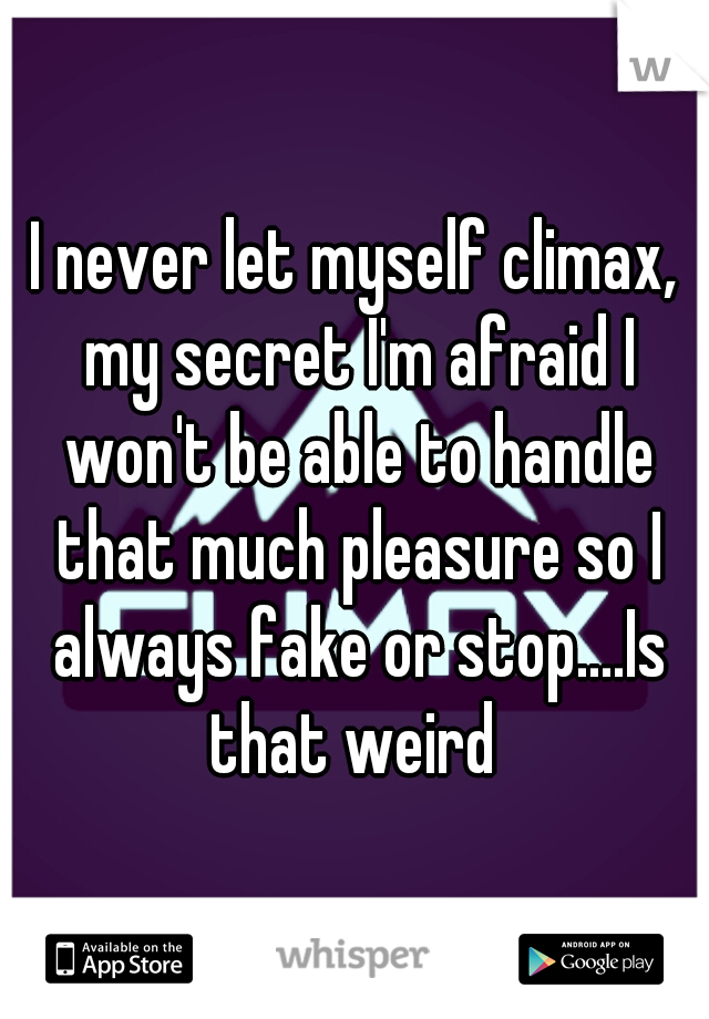 I never let myself climax, my secret I'm afraid I won't be able to handle that much pleasure so I always fake or stop....Is that weird 