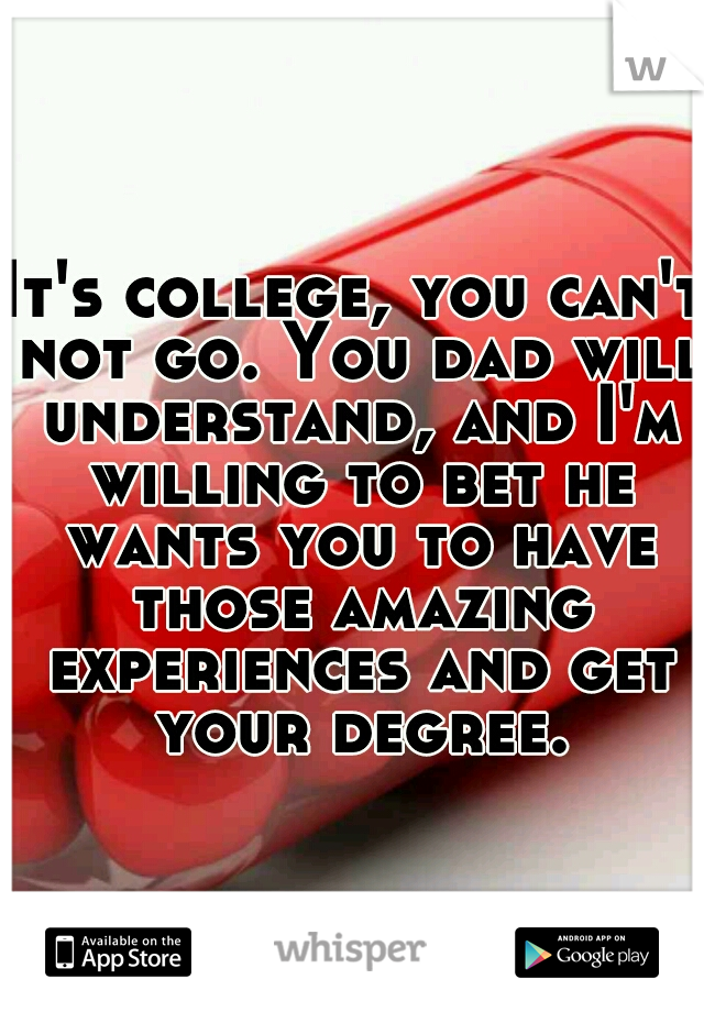 It's college, you can't not go. You dad will understand, and I'm willing to bet he wants you to have those amazing experiences and get your degree.