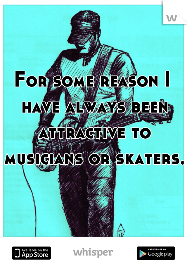 For some reason I have always been attractive to musicians or skaters. 