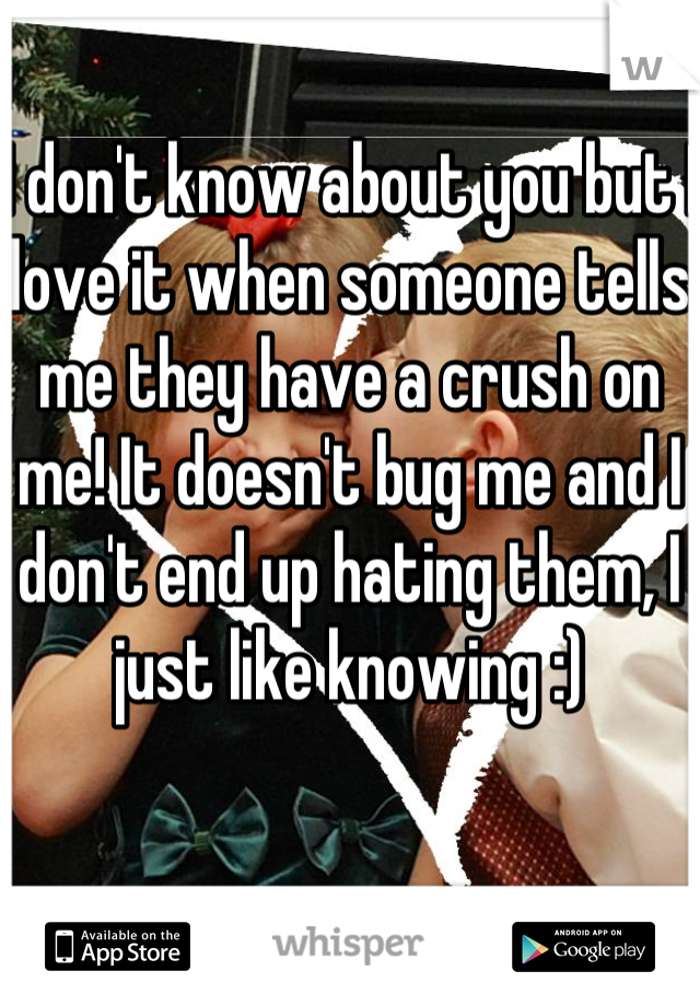 I don't know about you but I love it when someone tells me they have a crush on me! It doesn't bug me and I don't end up hating them, I just like knowing :)