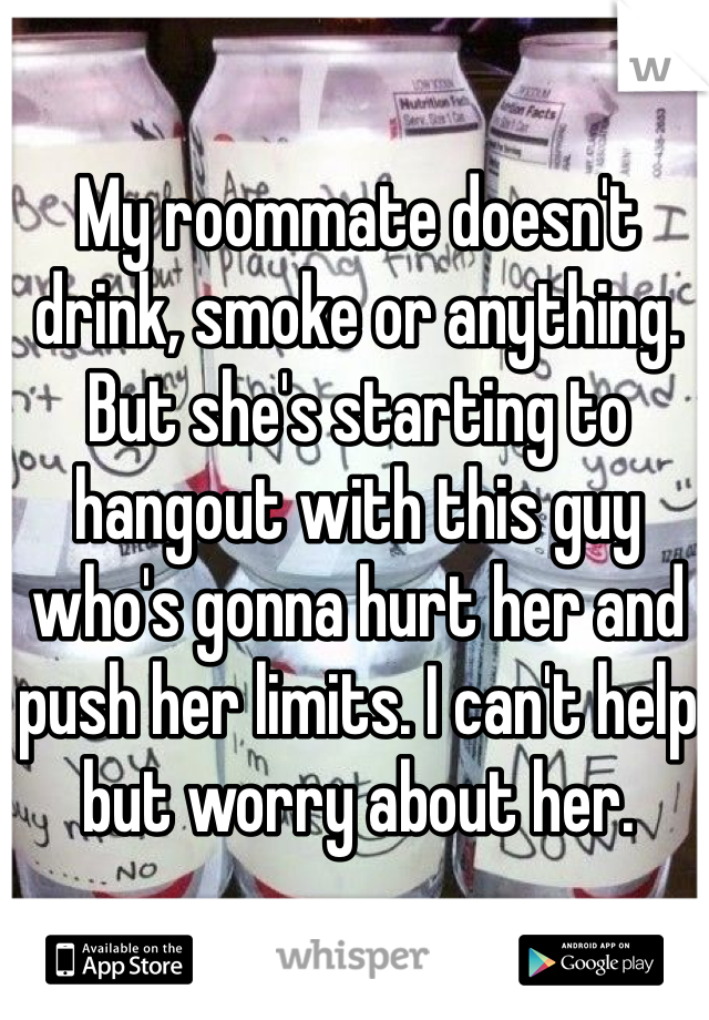 My roommate doesn't drink, smoke or anything. But she's starting to hangout with this guy who's gonna hurt her and push her limits. I can't help but worry about her. 