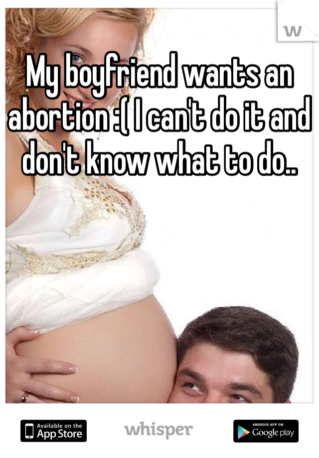 My boyfriend wants an abortion :( I can't do it and don't know what to do..