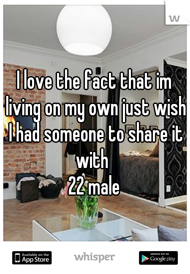 I love the fact that im living on my own just wish I had someone to share it with  
22 male