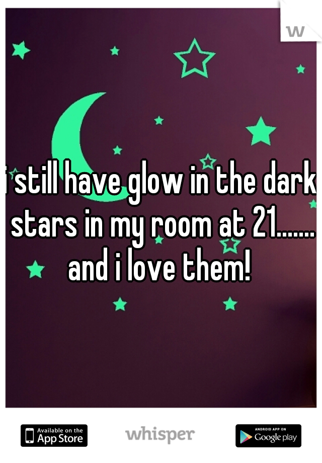 i still have glow in the dark stars in my room at 21....... and i love them! 