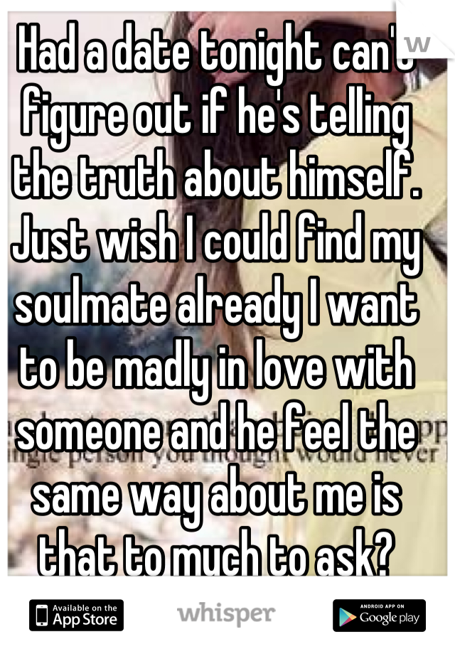 Had a date tonight can't figure out if he's telling the truth about himself. Just wish I could find my soulmate already I want to be madly in love with someone and he feel the same way about me is that to much to ask?