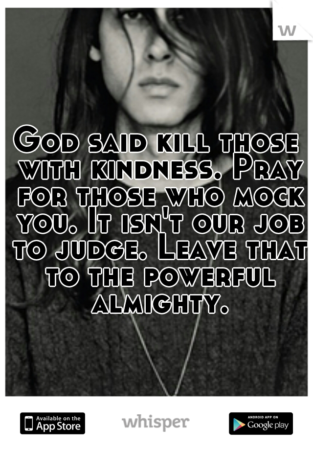 God said kill those with kindness. Pray for those who mock you. It isn't our job to judge. Leave that to the powerful almighty.